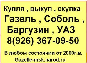 Купля,продажа,срочный выкуп ,скупка ГАЗЕЛЬ,СОБОЛЬ,БАРГУЗИН 8(926)3670950